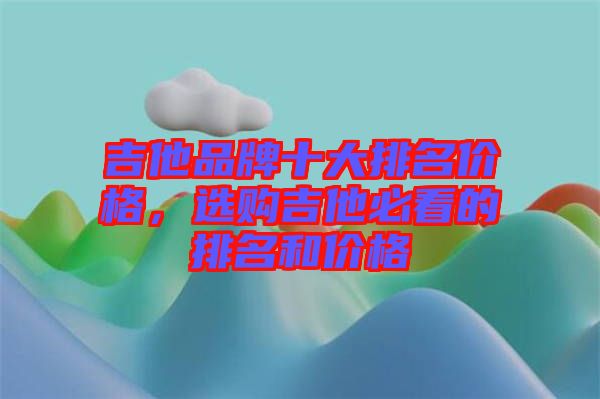 吉他品牌十大排名價(jià)格，選購(gòu)吉他必看的排名和價(jià)格