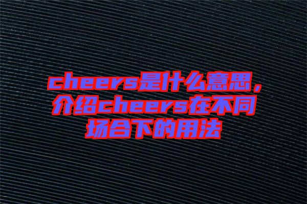cheers是什么意思,介紹cheers在不同場合下的用法